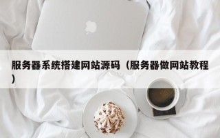 乐陵服务器系统搭建网站源码（服务器做网站教程）