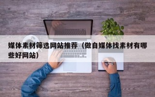 乐陵媒体素材筛选网站推荐（做自媒体找素材有哪些好网站）