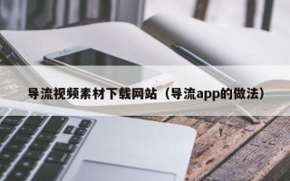 乐陵导流视频素材下载网站（导流app的做法）