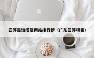 乐陵云浮靠谱搭建网站排行榜（广东云浮项目）