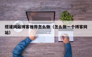 乐陵搭建网站博客推荐怎么做（怎么做一个博客网站）