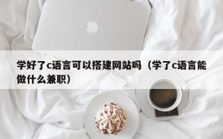 乐陵学好了c语言可以搭建网站吗（学了c语言能做什么兼职）