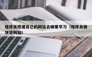乐陵程序员搭建自己的网站去哪里学习（程序员做项目网站）