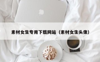 乐陵素材女生专用下载网站（素材女生头像）